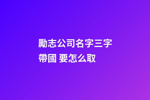 勵志公司名字三字帶國 要怎么取-第1張-公司起名-玄機派